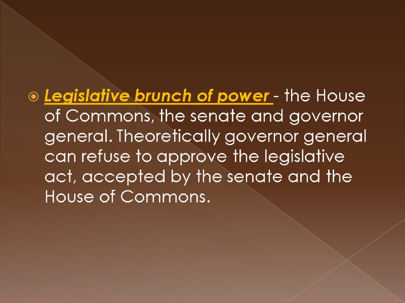 Legislative brunch of power - the House of Commons, the senate and governor general.